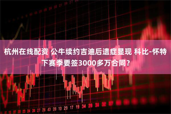 杭州在线配资 公牛续约吉迪后遗症显现 科比-怀特下赛季要签3000多万合同？