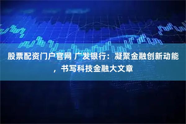 股票配资门户官网 广发银行：凝聚金融创新动能，书写科技金融大文章
