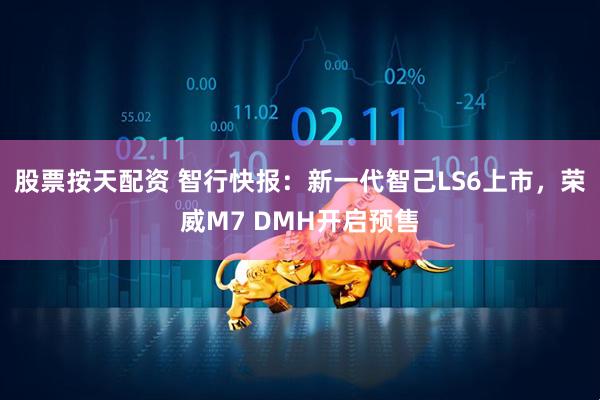 股票按天配资 智行快报：新一代智己LS6上市，荣威M7 DMH开启预售