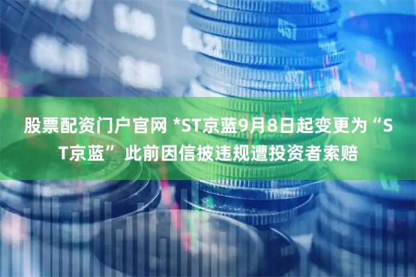 股票配资门户官网 *ST京蓝9月8日起变更为“ST京蓝” 此前因信披违规遭投资者索赔