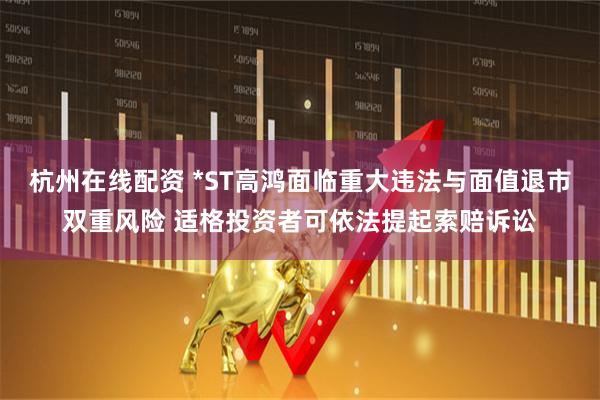 杭州在线配资 *ST高鸿面临重大违法与面值退市双重风险 适格投资者可依法提起索赔诉讼