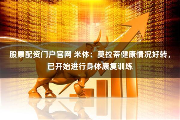 股票配资门户官网 米体：莫拉蒂健康情况好转，已开始进行身体康复训练