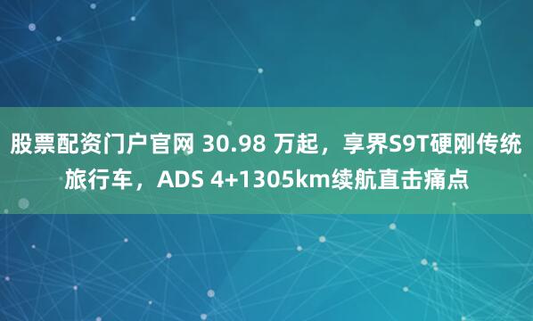 股票配资门户官网 30.98 万起，享界S9T硬刚传统旅行车，ADS 4+1305km续航直击痛点