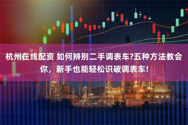 杭州在线配资 如何辨别二手调表车?五种方法教会你，新手也能轻松识破调表车!