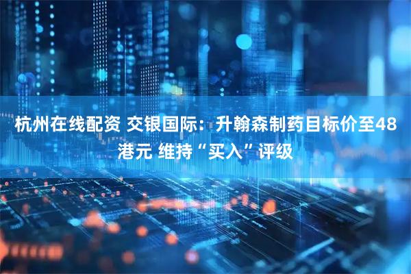 杭州在线配资 交银国际：升翰森制药目标价至48港元 维持“买入”评级