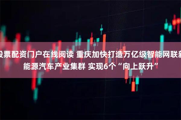 股票配资门户在线阅读 重庆加快打造万亿级智能网联新能源汽车产业集群 实现6个“向上跃升”