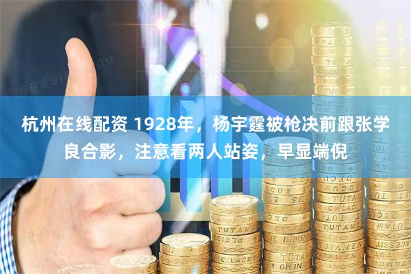 杭州在线配资 1928年，杨宇霆被枪决前跟张学良合影，注意看两人站姿，早显端倪