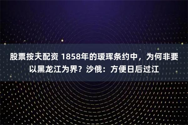 股票按天配资 1858年的瑷珲条约中，为何非要以黑龙江为界？沙俄：方便日后过江