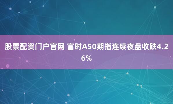股票配资门户官网 富时A50期指连续夜盘收跌4.26%