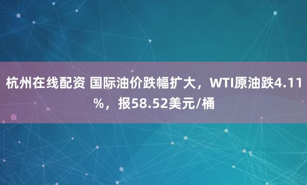 杭州在线配资 国际油价跌幅扩大，WTI原油跌4.11%，报58.52美元/桶