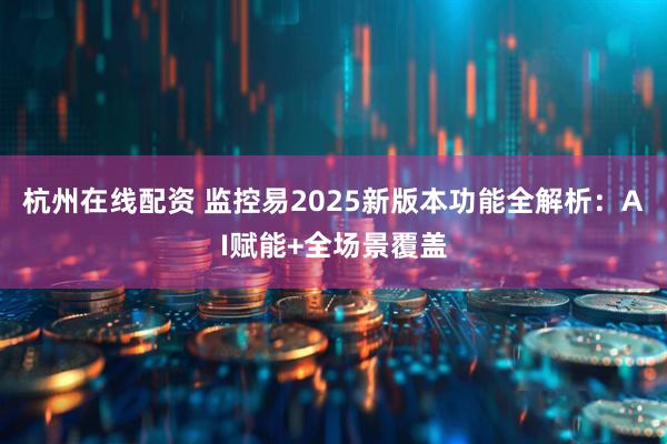 杭州在线配资 监控易2025新版本功能全解析：AI赋能+全场景覆盖
