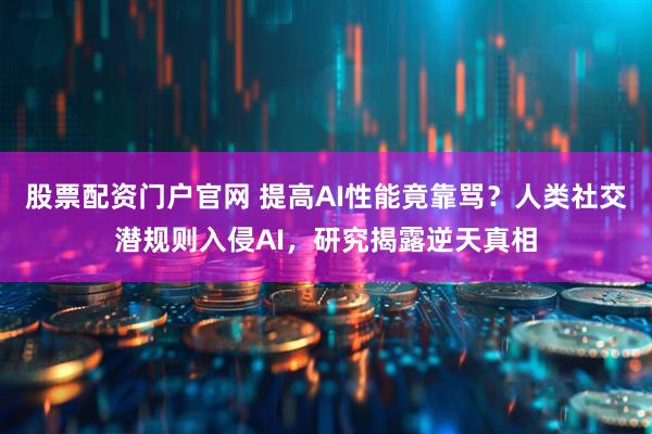 股票配资门户官网 提高AI性能竟靠骂？人类社交潜规则入侵AI，研究揭露逆天真相