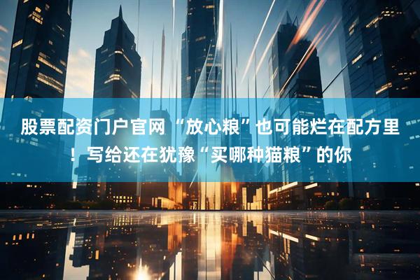 股票配资门户官网 “放心粮”也可能烂在配方里！写给还在犹豫“买哪种猫粮”的你