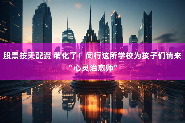 股票按天配资 萌化了！闵行这所学校为孩子们请来“心灵治愈师”