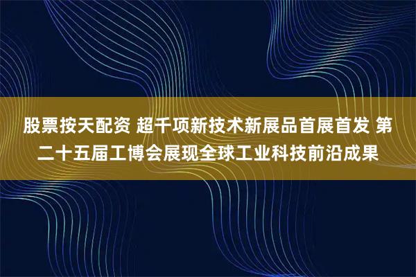 股票按天配资 超千项新技术新展品首展首发 第二十五届工博会展现全球工业科技前沿成果