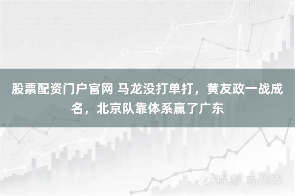 股票配资门户官网 马龙没打单打，黄友政一战成名，北京队靠体系赢了广东