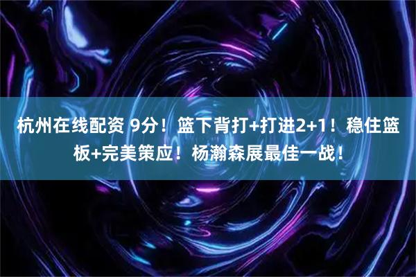 杭州在线配资 9分！篮下背打+打进2+1！稳住篮板+完美策应！杨瀚森展最佳一战！