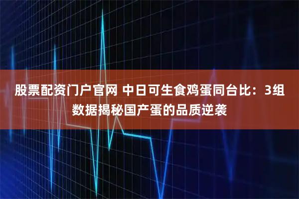 股票配资门户官网 中日可生食鸡蛋同台比：3组数据揭秘国产蛋的品质逆袭