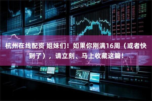 杭州在线配资 姐妹们！如果你刚满16周（或者快到了），请立刻、马上收藏这篇！