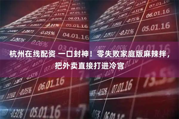 杭州在线配资 一口封神！零失败家庭版麻辣拌，把外卖直接打进冷宫