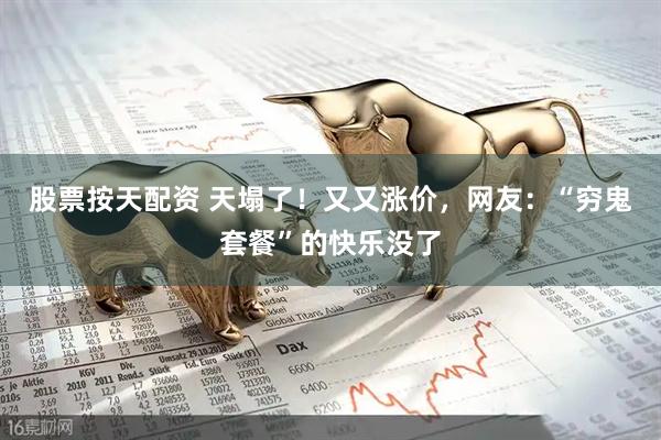 股票按天配资 天塌了！又又涨价，网友：“穷鬼套餐”的快乐没了