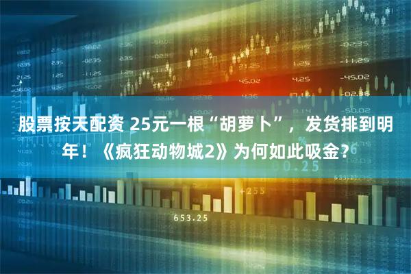 股票按天配资 25元一根“胡萝卜”，发货排到明年！《疯狂动物城2》为何如此吸金？