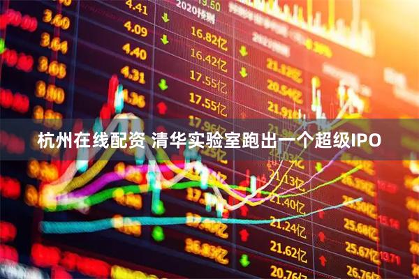 杭州在线配资 清华实验室跑出一个超级IPO