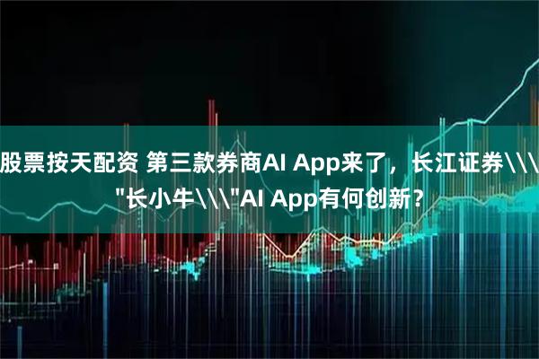 股票按天配资 第三款券商AI App来了，长江证券\＂长小牛\＂AI App有何创新？