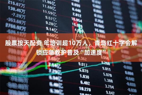 股票按天配资 年培训超10万人，青岛红十字会解锁应急救护普及“加速度”