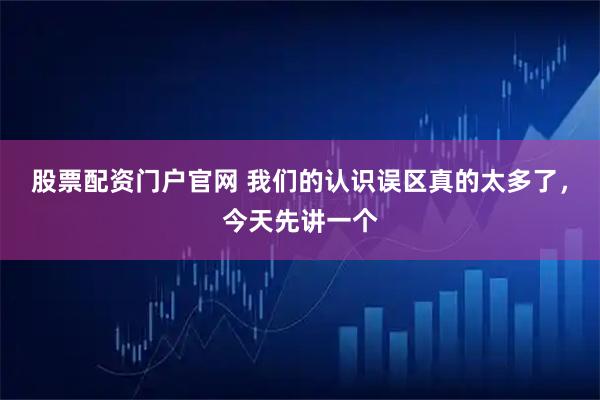 股票配资门户官网 我们的认识误区真的太多了，今天先讲一个