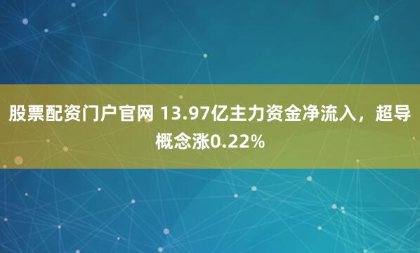 股票配资门户官网 13.97亿主力资金净流入，超导概念涨0.22%