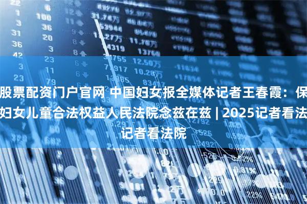 股票配资门户官网 中国妇女报全媒体记者王春霞：保障妇女儿童合法权益人民法院念兹在兹 | 2025记者看法院