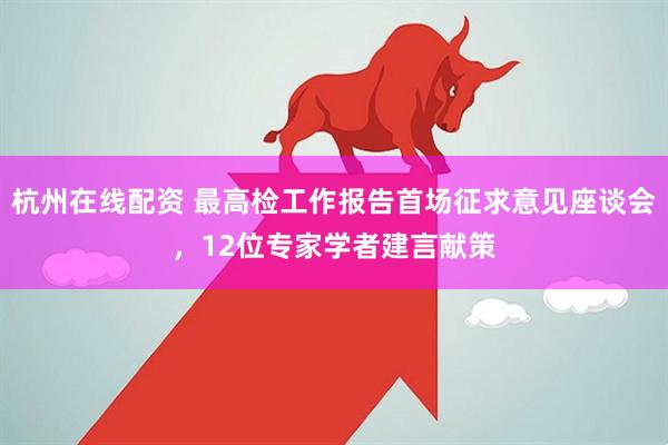 杭州在线配资 最高检工作报告首场征求意见座谈会，12位专家学者建言献策