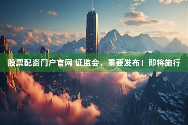 股票配资门户官网 证监会，重要发布！即将施行