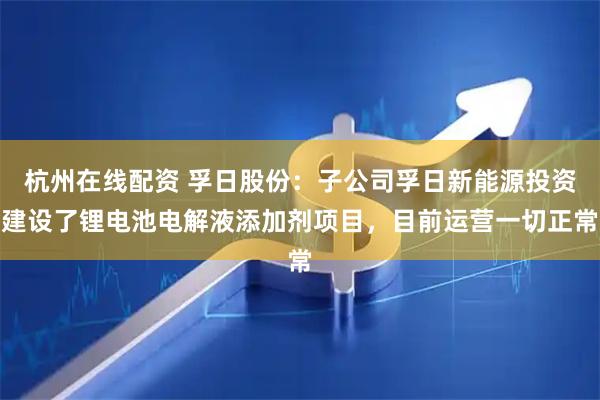 杭州在线配资 孚日股份：子公司孚日新能源投资建设了锂电池电解液添加剂项目，目前运营一切正常