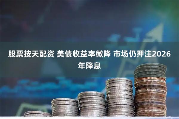 股票按天配资 美债收益率微降 市场仍押注2026年降息
