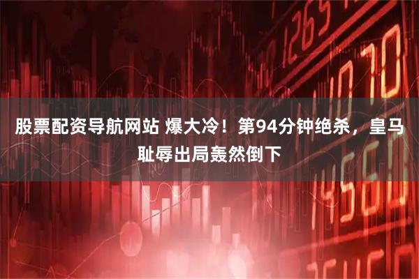 股票配资导航网站 爆大冷！第94分钟绝杀，皇马耻辱出局轰然倒下