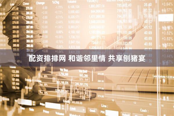 配资排排网 和谐邻里情 共享刨猪宴
