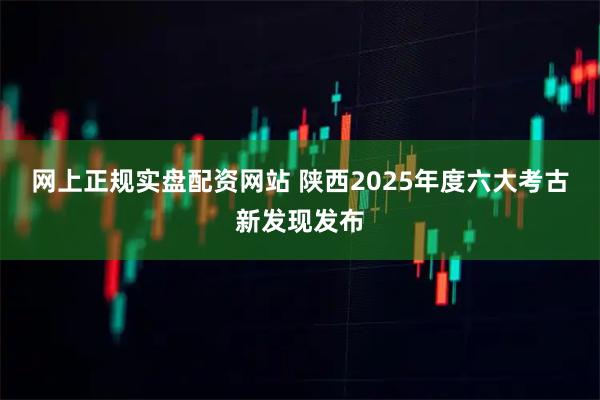 网上正规实盘配资网站 陕西2025年度六大考古新发现发布