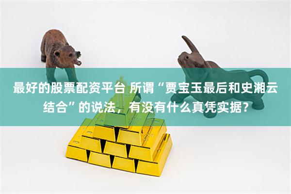 最好的股票配资平台 所谓“贾宝玉最后和史湘云结合”的说法，有没有什么真凭实据？