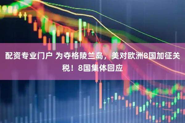 配资专业门户 为夺格陵兰岛，美对欧洲8国加征关税！8国集体回应