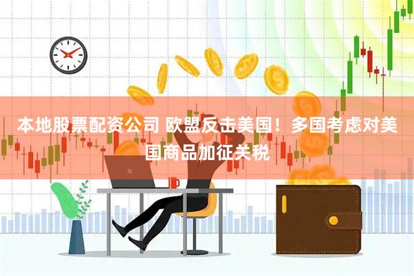 本地股票配资公司 欧盟反击美国！多国考虑对美国商品加征关税