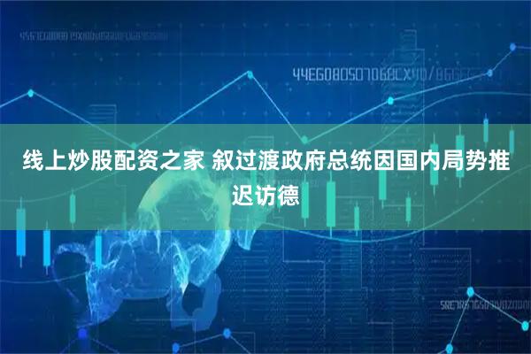 线上炒股配资之家 叙过渡政府总统因国内局势推迟访德