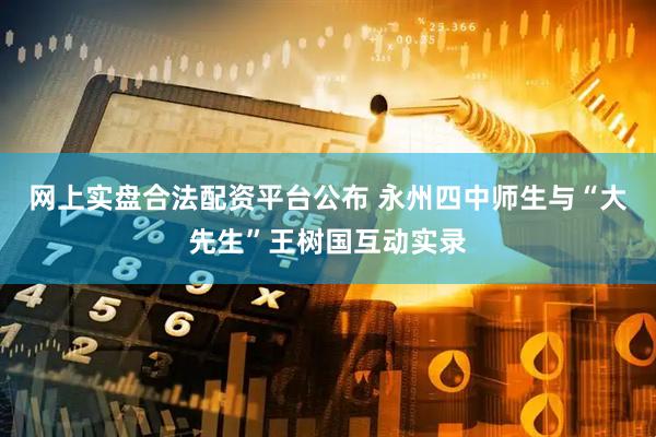 网上实盘合法配资平台公布 永州四中师生与“大先生”王树国互动实录