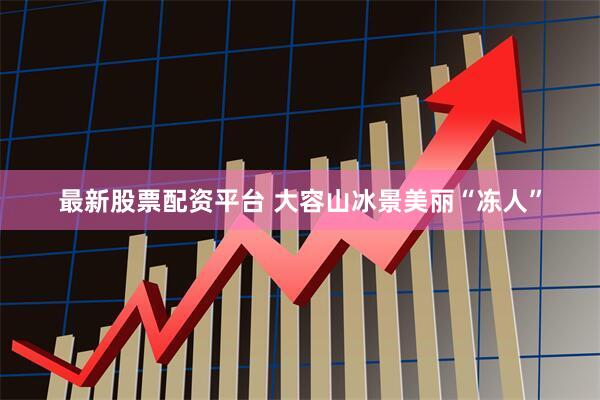 最新股票配资平台 大容山冰景美丽“冻人”