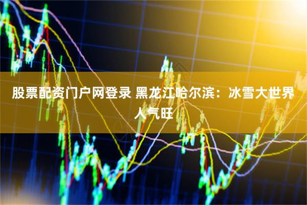 股票配资门户网登录 黑龙江哈尔滨：冰雪大世界人气旺