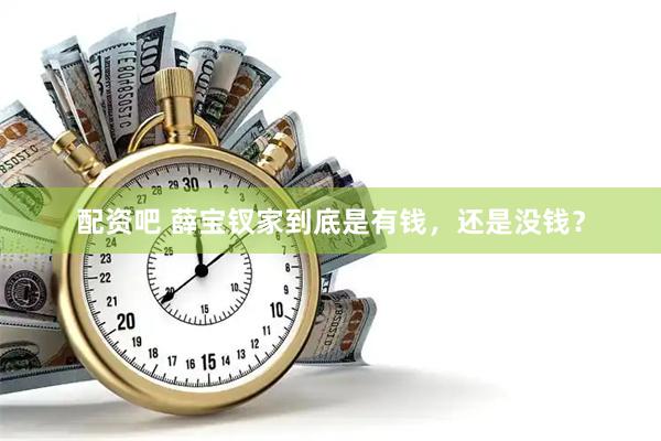 配资吧 薛宝钗家到底是有钱，还是没钱？