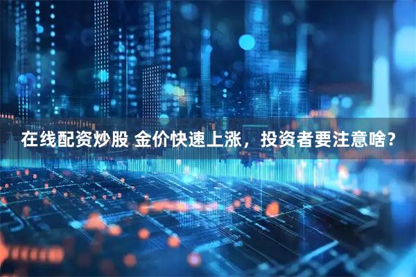 在线配资炒股 金价快速上涨，投资者要注意啥？