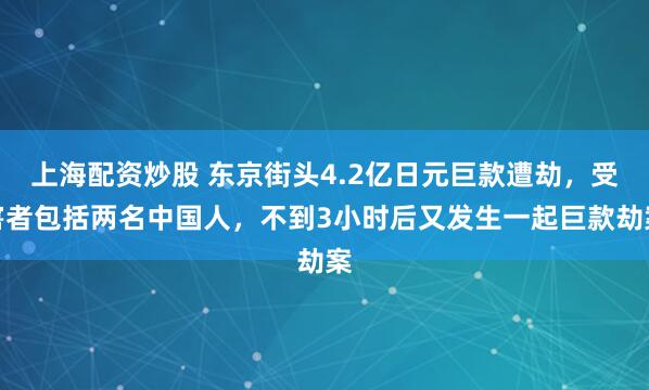 上海配资炒股 东京街头4.2亿日元巨款遭劫，受害者包括两名中国人，不到3小时后又发生一起巨款劫案