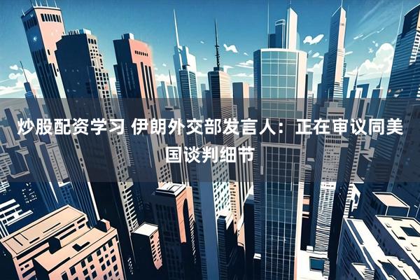 炒股配资学习 伊朗外交部发言人：正在审议同美国谈判细节